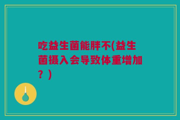 吃益生菌能胖不(益生菌摄入会导致体重增加？)