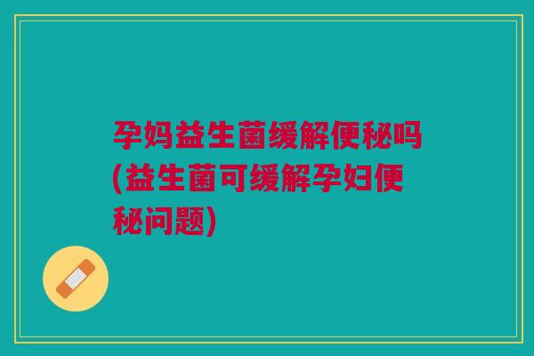 孕妈益生菌缓解便秘吗(益生菌可缓解孕妇便秘问题)
