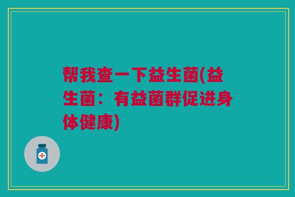 帮我查一下益生菌(益生菌：有益菌群促进身体健康)