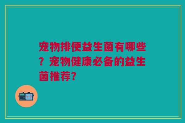 宠物排便益生菌有哪些？宠物健康必备的益生菌推荐？