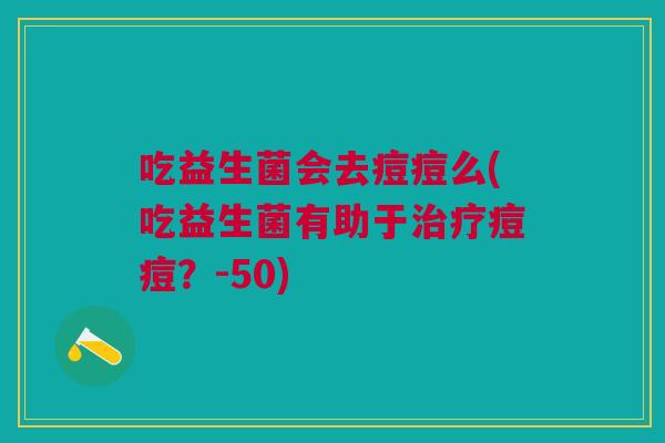 吃益生菌会去痘痘么(吃益生菌有助于治疗痘痘？-50)