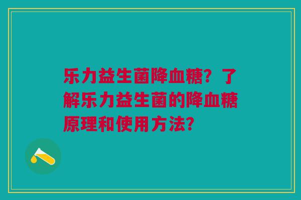 乐力益生菌降血糖？了解乐力益生菌的降血糖原理和使用方法？