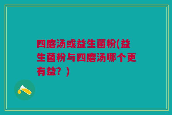 四磨汤或益生菌粉(益生菌粉与四磨汤哪个更有益？)