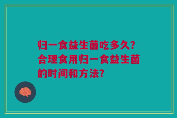 归一食益生菌吃多久？合理食用归一食益生菌的时间和方法？