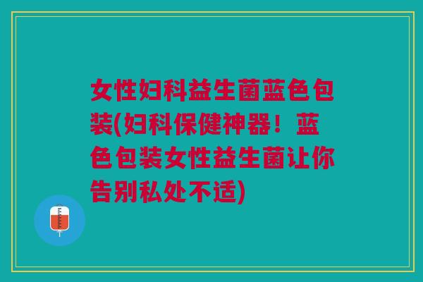 女性妇科益生菌蓝色包装(妇科保健神器！蓝色包装女性益生菌让你告别私处不适)
