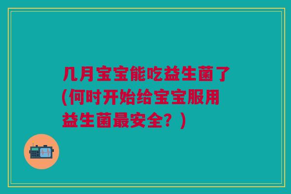 几月宝宝能吃益生菌了(何时开始给宝宝服用益生菌最安全？)
