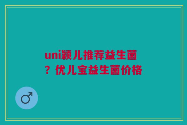 uni颖儿推荐益生菌？优儿宝益生菌价格