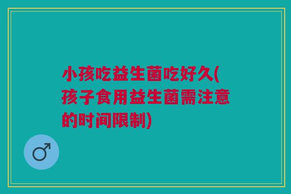 小孩吃益生菌吃好久(孩子食用益生菌需注意的时间限制)