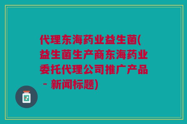 代理东海药业益生菌(益生菌生产商东海药业委托代理公司推广产品 - 新闻标题)