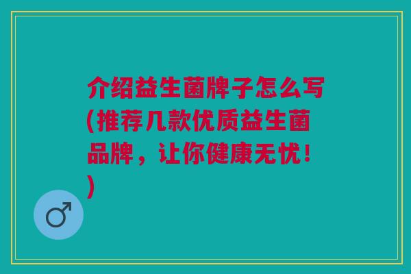 介绍益生菌牌子怎么写(推荐几款优质益生菌品牌，让你健康无忧！)