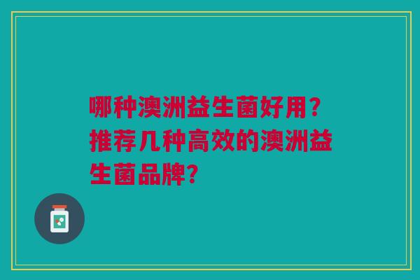 哪种澳洲益生菌好用？推荐几种高效的澳洲益生菌品牌？