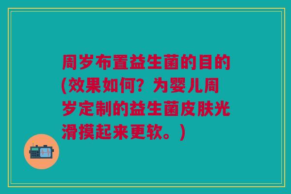 周岁布置益生菌的目的(效果如何？为婴儿周岁定制的益生菌皮肤光滑摸起来更软。)