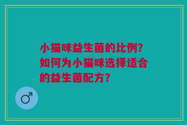 小猫咪益生菌的比例？如何为小猫咪选择适合的益生菌配方？