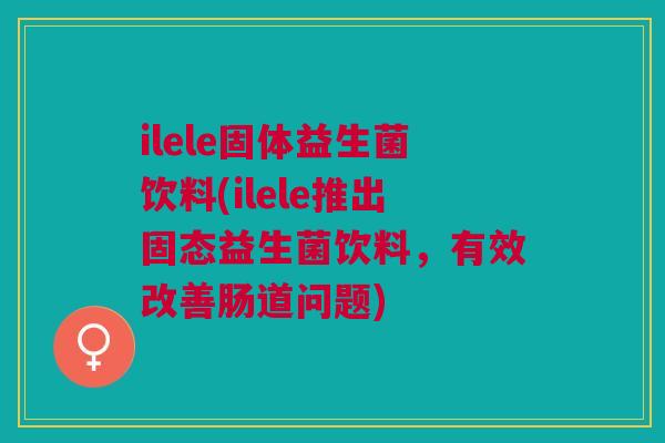 ilele固体益生菌饮料(ilele推出固态益生菌饮料，有效改善肠道问题)
