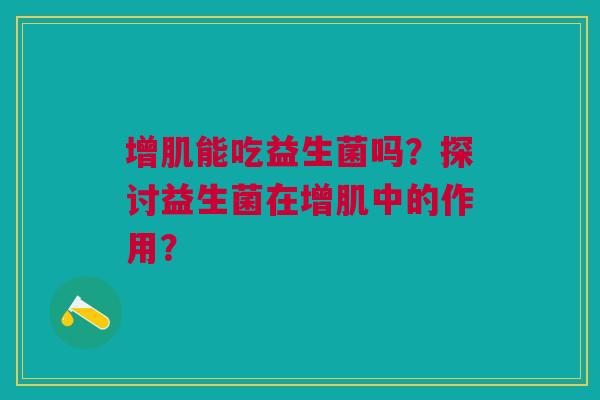 增肌能吃益生菌吗？探讨益生菌在增肌中的作用？