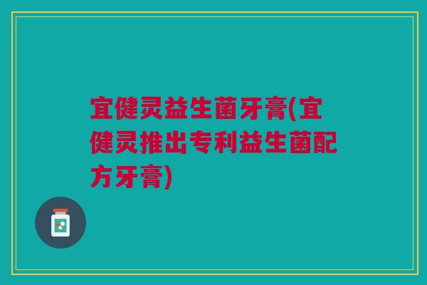 宜健灵益生菌牙膏(宜健灵推出专利益生菌配方牙膏)