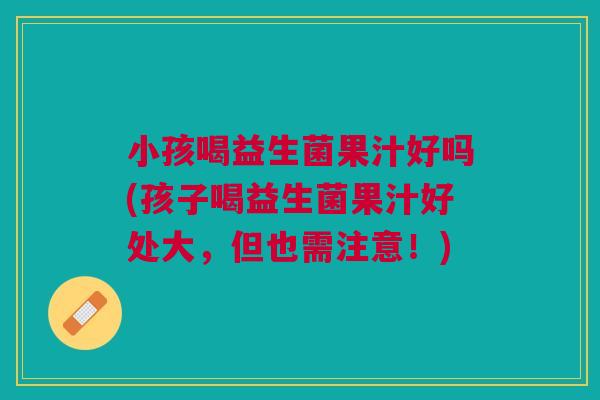 小孩喝益生菌果汁好吗(孩子喝益生菌果汁好处大，但也需注意！)