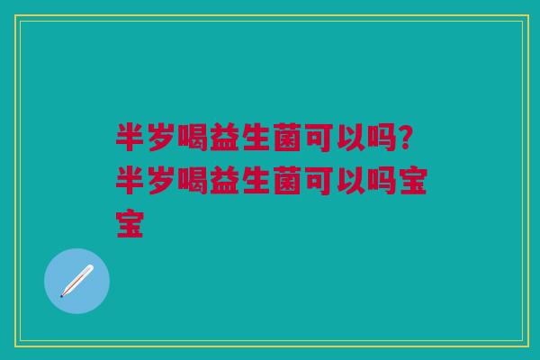 半岁喝益生菌可以吗？半岁喝益生菌可以吗宝宝