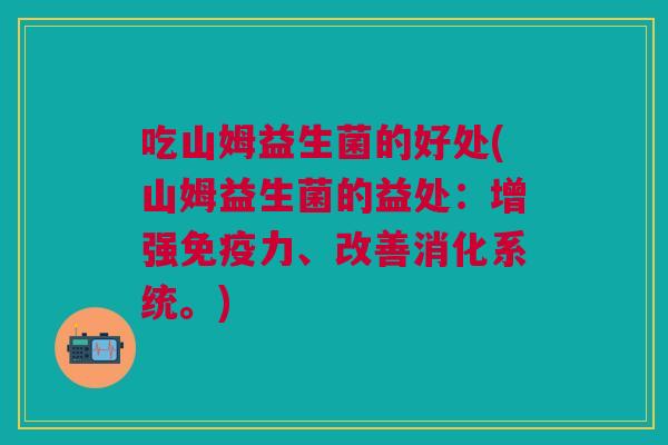 吃山姆益生菌的好处(山姆益生菌的益处：增强免疫力、改善消化系统。)