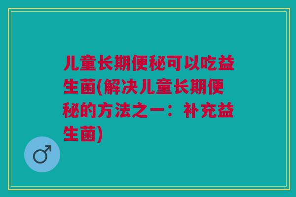 儿童长期便秘可以吃益生菌(解决儿童长期便秘的方法之一：补充益生菌)