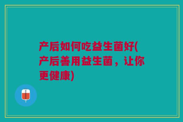产后如何吃益生菌好(产后善用益生菌，让你更健康)