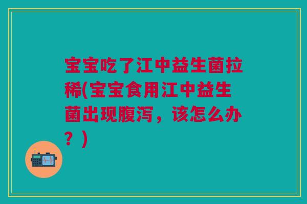 宝宝吃了江中益生菌拉稀(宝宝食用江中益生菌出现腹泻，该怎么办？)