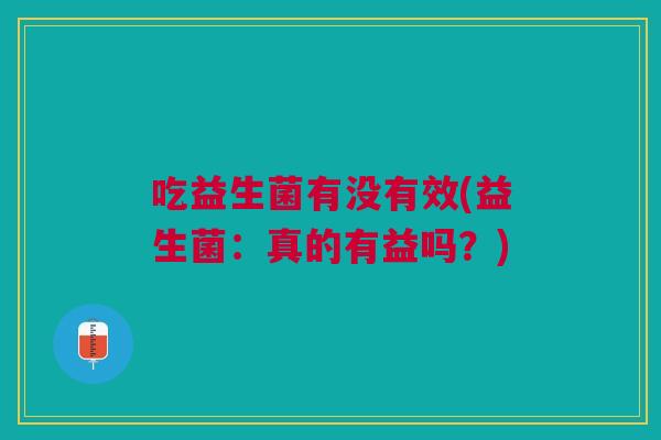 吃益生菌有没有效(益生菌：真的有益吗？)