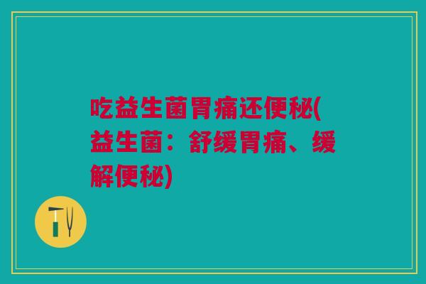 吃益生菌胃痛还便秘(益生菌：舒缓胃痛、缓解便秘)