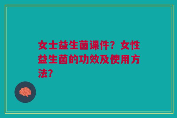女士益生菌课件？女性益生菌的功效及使用方法？