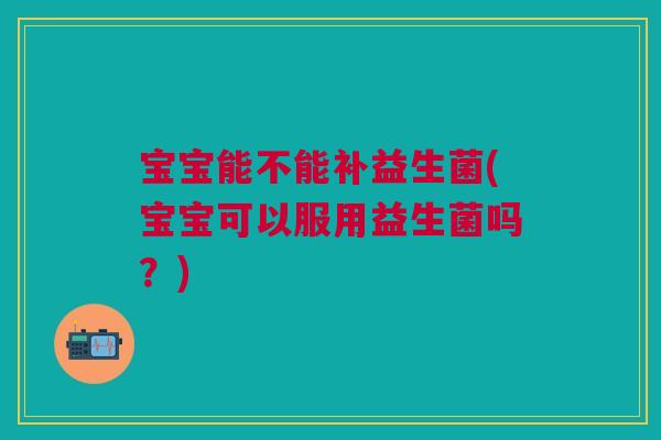 宝宝能不能补益生菌(宝宝可以服用益生菌吗？)