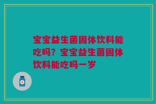 宝宝益生菌固体饮料能吃吗？宝宝益生菌固体饮料能吃吗一岁
