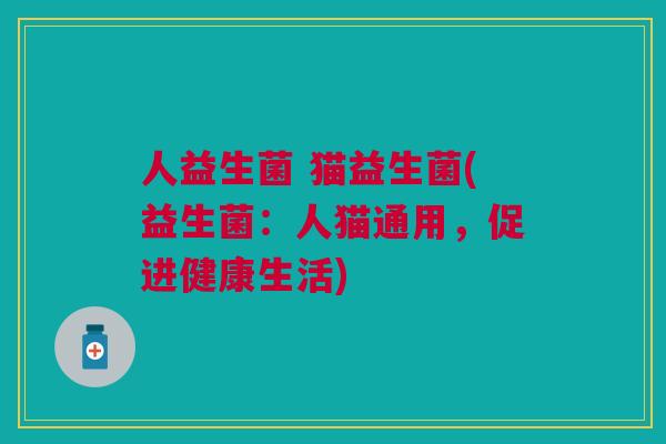 人益生菌 猫益生菌(益生菌：人猫通用，促进健康生活)