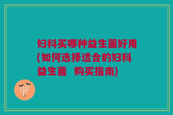 妇科买哪种益生菌好用(如何选择适合的妇科益生菌  购买指南)