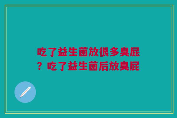 吃了益生菌放很多臭屁？吃了益生菌后放臭屁