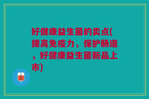 好健康益生菌的卖点(提高免疫力，保护肠道，好健康益生菌新品上市)