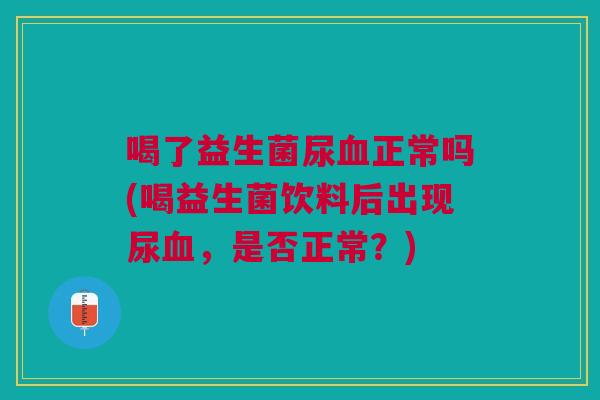 喝了益生菌尿血正常吗(喝益生菌饮料后出现尿血，是否正常？)