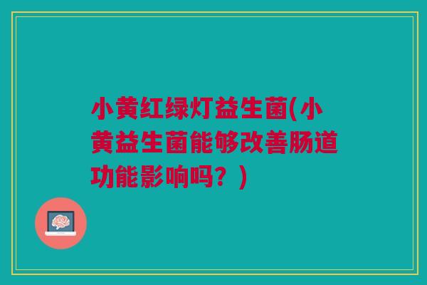 小黄红绿灯益生菌(小黄益生菌能够改善肠道功能影响吗？)