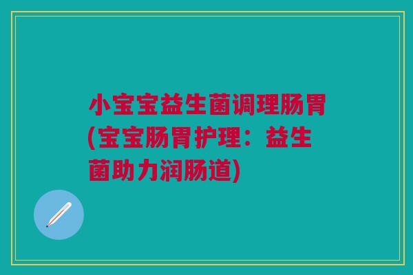 小宝宝益生菌调理肠胃(宝宝肠胃护理：益生菌助力润肠道)