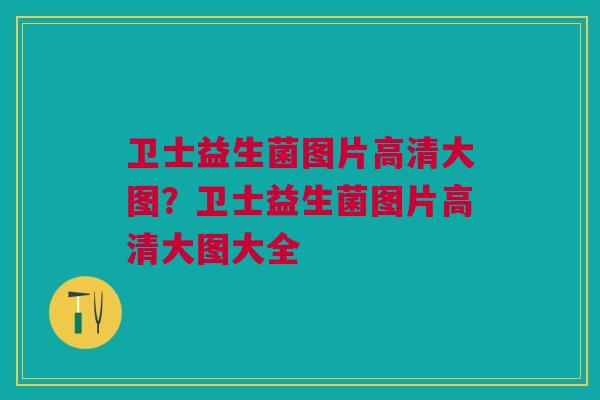 卫士益生菌图片高清大图？卫士益生菌图片高清大图大全