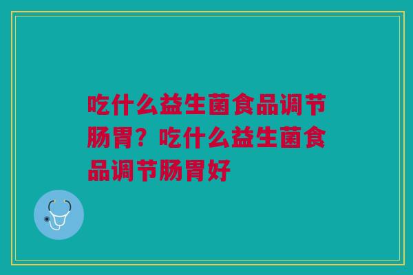 吃什么益生菌食品调节肠胃？吃什么益生菌食品调节肠胃好