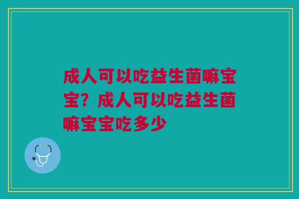 成人可以吃益生菌嘛宝宝？成人可以吃益生菌嘛宝宝吃多少