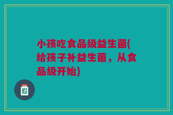 小孩吃食品级益生菌(给孩子补益生菌，从食品级开始)