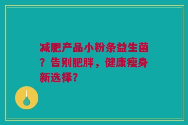 减肥产品小粉条益生菌？告别肥胖，健康瘦身新选择？