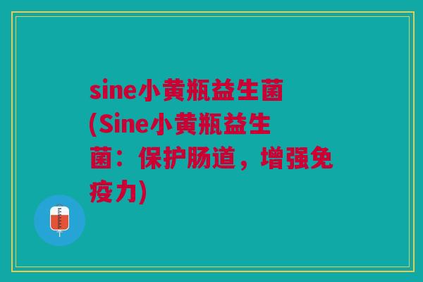 sine小黄瓶益生菌(Sine小黄瓶益生菌：保护肠道，增强免疫力)