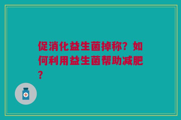 促消化益生菌掉称？如何利用益生菌帮助减肥？