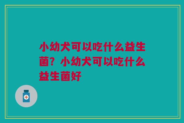 小幼犬可以吃什么益生菌？小幼犬可以吃什么益生菌好
