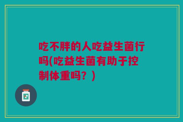 吃不胖的人吃益生菌行吗(吃益生菌有助于控制体重吗？)