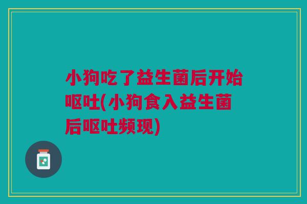 小狗吃了益生菌后开始呕吐(小狗食入益生菌后呕吐频现)