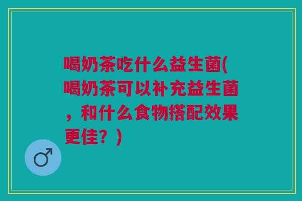 喝奶茶吃什么益生菌(喝奶茶可以补充益生菌，和什么食物搭配效果更佳？)