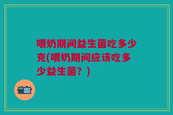 喂奶期间益生菌吃多少克(喂奶期间应该吃多少益生菌？)